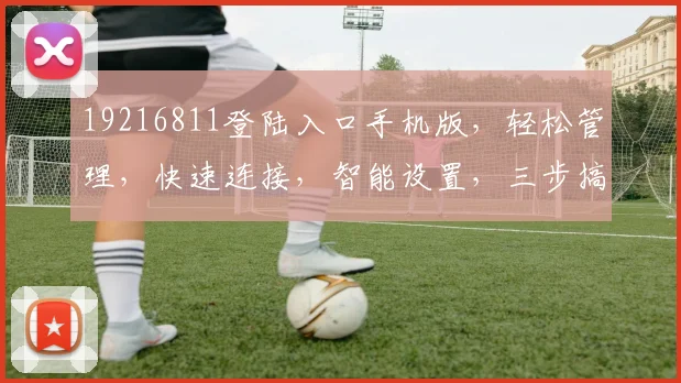 19216811登陆入口手机版，轻松管理，快速连接，智能设置，三步搞定