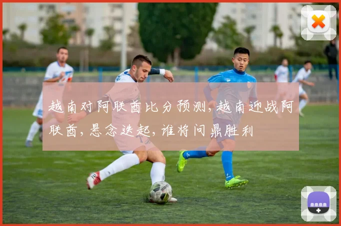 越南对阿联酋比分预测,越南迎战阿联酋,悬念迭起,谁将问鼎胜利