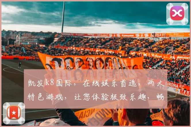 凯发k8国际，在线娱乐首选，两大特色游戏，让您体验极致乐趣，畅享娱乐盛宴