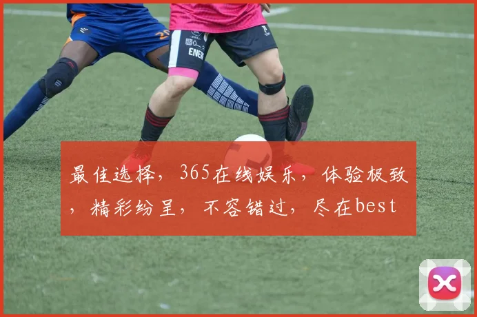 最佳选择，365在线娱乐，体验极致，精彩纷呈，不容错过，尽在best365.cn