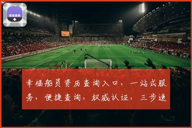 幸福船员资历查询入口，一站式服务，便捷查询，权威认证，三步速查，轻松上手。