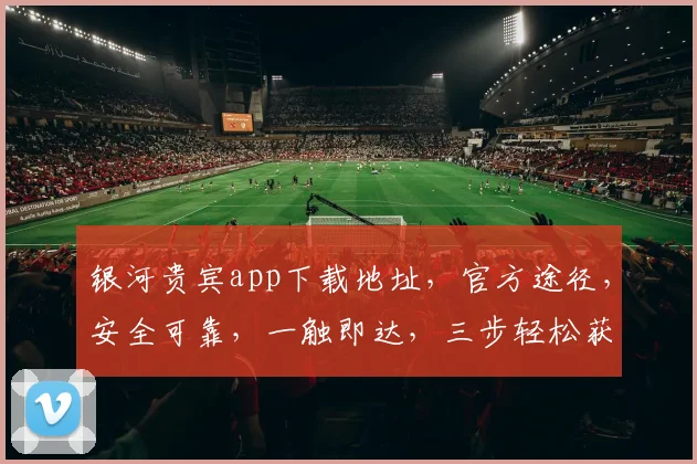 银河贵宾app下载地址，官方途径，安全可靠，一触即达，三步轻松获取