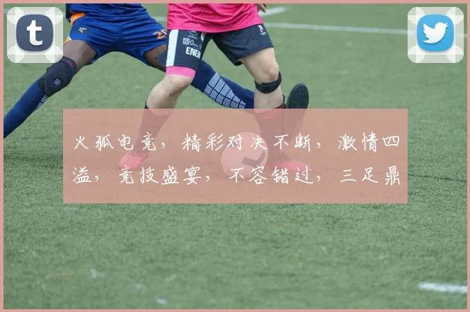 火狐电竞，精彩对决不断，激情四溢，竞技盛宴，不容错过，三足鼎立，谁主沉浮