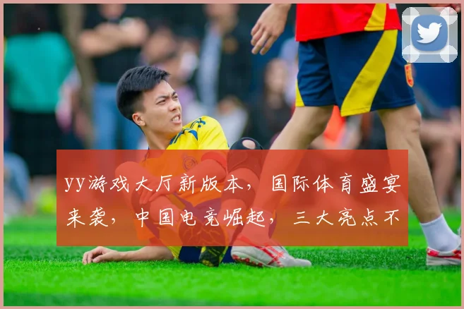 yy游戏大厅新版本，国际体育盛宴来袭，中国电竞崛起，三大亮点不容错过