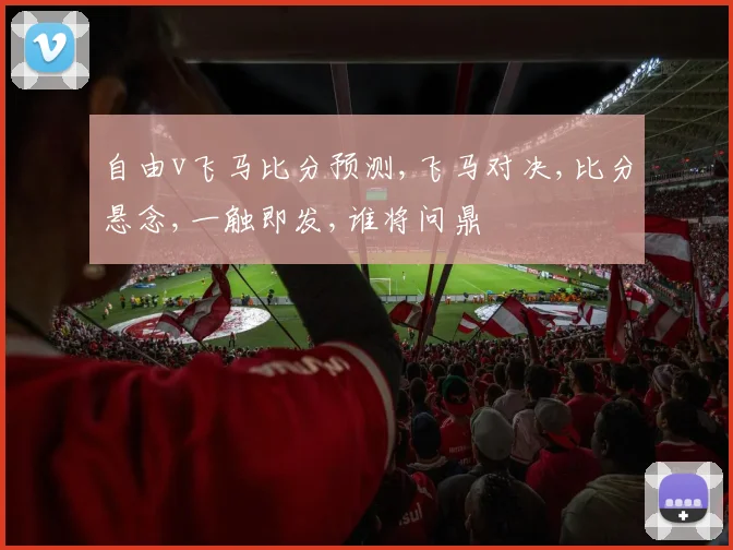 自由v飞马比分预测,飞马对决,比分悬念,一触即发,谁将问鼎