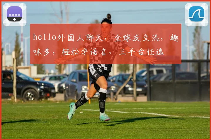 hello外国人聊天，全球友交流，趣味多，轻松学语言，三平台任选