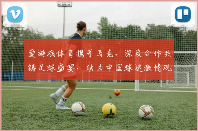 爱游戏体育携手马竞，深度合作共铸足球盛宴，助力中国球迷激情观赛