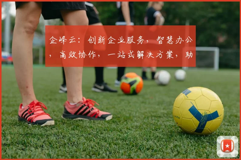 企峰云：创新企业服务，智慧办公，高效协作，一站式解决方案，助力企业腾飞