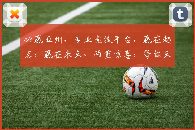 必赢亚州，专业竞技平台，赢在起点，赢在未来，两重惊喜，等你来战