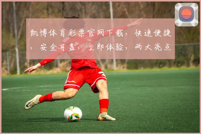 凯博体育彩票官网下载，快速便捷，安全可靠，立即体验，两大亮点不容错过